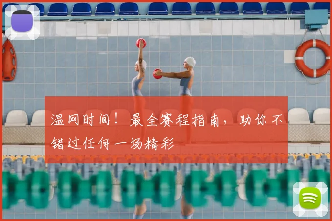 温网时间!最全赛程指南,助你不错过任何一场精彩