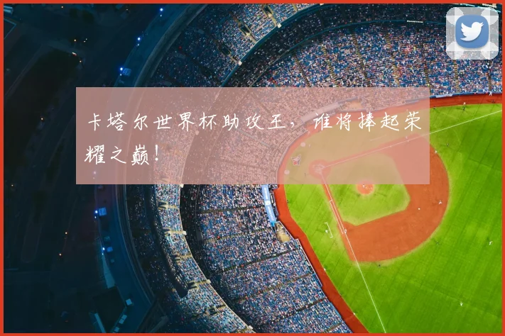 卡塔尔世界杯助攻王，谁将捧起荣耀之巅！
