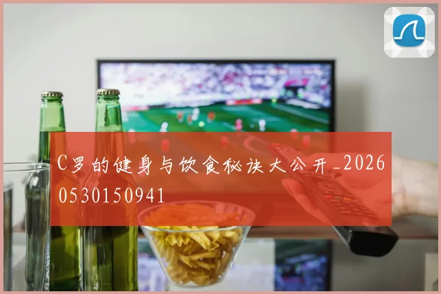 C罗的健身与饮食秘诀大公开_20260530150941