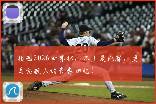 梅西2026世界杯,不止是比赛,更是无数人的青春回忆!