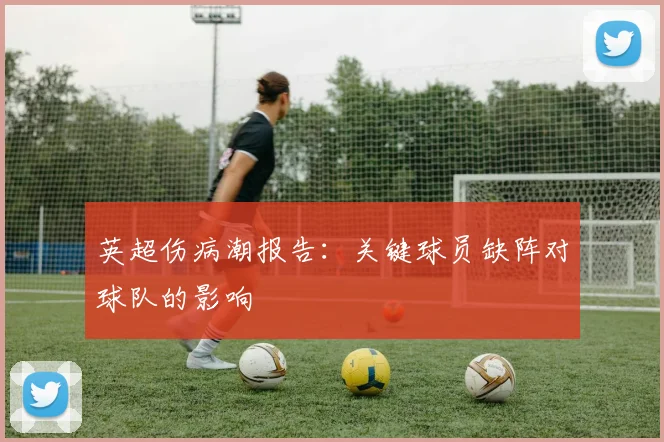 英超伤病潮报告：关键球员缺阵对球队的影响