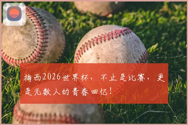 梅西2026世界杯，不止是比赛，更是无数人的青春回忆！