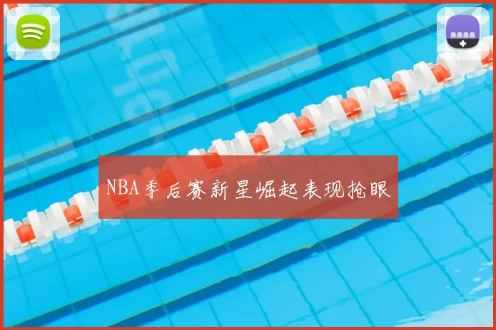NBA季后赛新星崛起表现抢眼