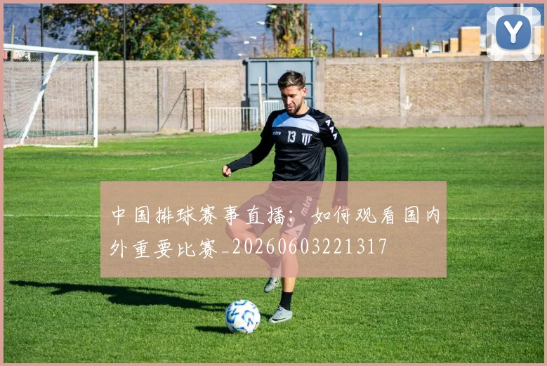 中国排球赛事直播：如何观看国内外重要比赛_20260603221317
