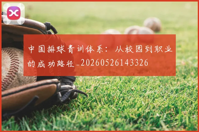 中国排球青训体系：从校园到职业的成功路径_20260526143326