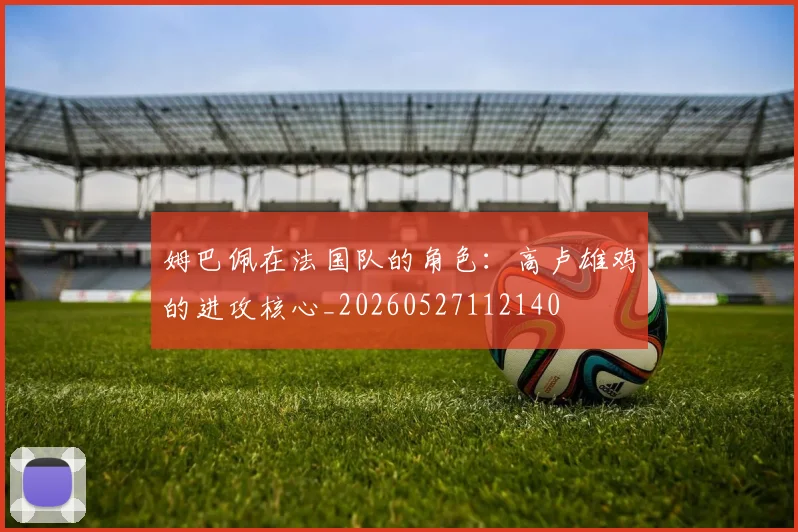 姆巴佩在法国队的角色：高卢雄鸡的进攻核心_20260527112140