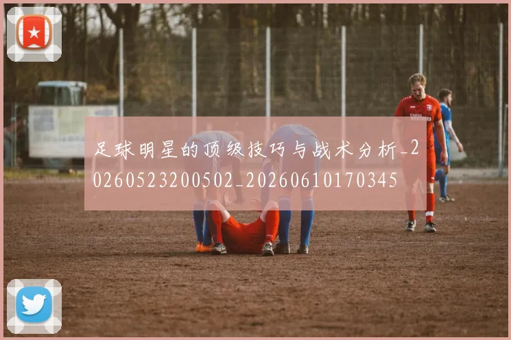 足球明星的顶级技巧与战术分析_20260523200502_20260610170345